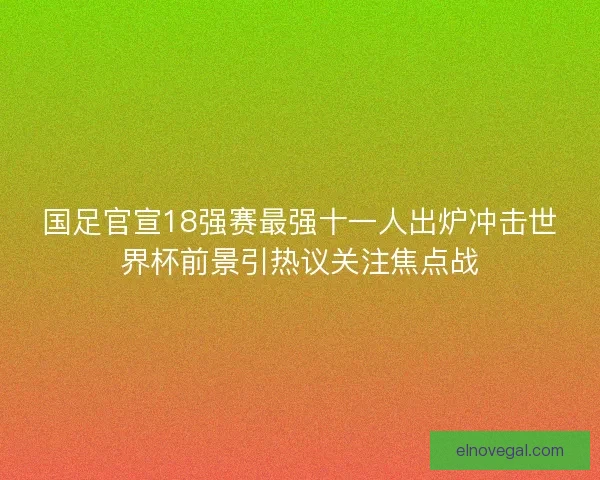 国足官宣18强赛最强十一人出炉冲击世界杯前景引热议关注焦点战