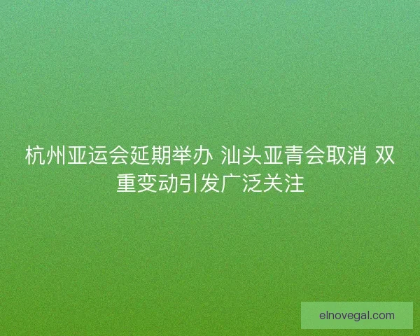 杭州亚运会延期举办 汕头亚青会取消 双重变动引发广泛关注