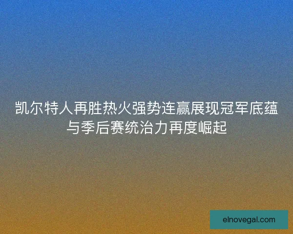 凯尔特人再胜热火强势连赢展现冠军底蕴与季后赛统治力再度崛起