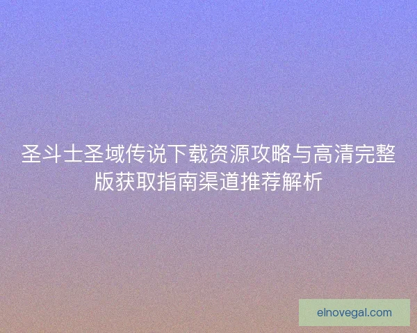 圣斗士圣域传说下载资源攻略与高清完整版获取指南渠道推荐解析