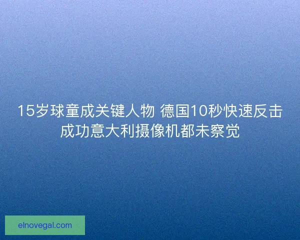 15岁球童成关键人物 德国10秒快速反击成功意大利摄像机都未察觉
