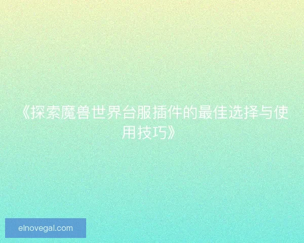 《探索魔兽世界台服插件的最佳选择与使用技巧》