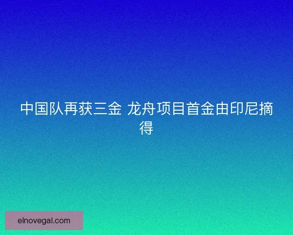 中国队再获三金 龙舟项目首金由印尼摘得