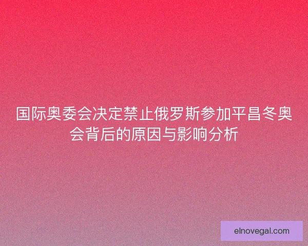 国际奥委会决定禁止俄罗斯参加平昌冬奥会背后的原因与影响分析