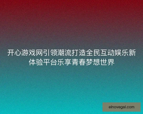 开心游戏网引领潮流打造全民互动娱乐新体验平台乐享青春梦想世界