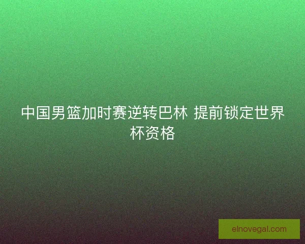 中国男篮加时赛逆转巴林 提前锁定世界杯资格