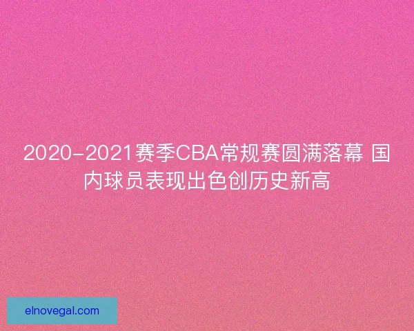 2020-2021赛季CBA常规赛圆满落幕 国内球员表现出色创历史新高