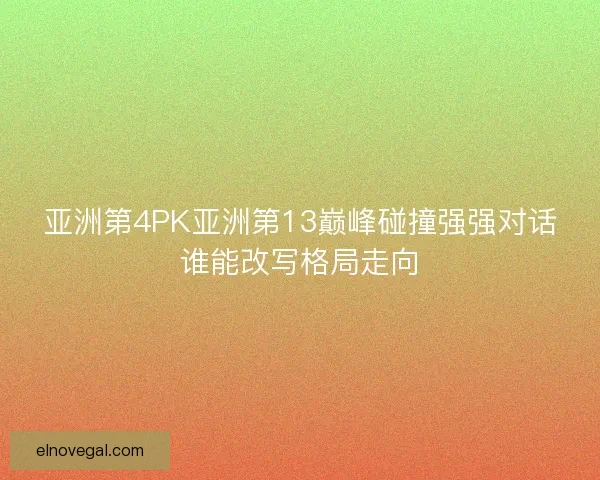 亚洲第4PK亚洲第13巅峰碰撞强强对话谁能改写格局走向