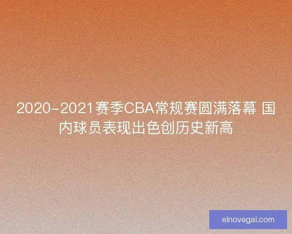 2020-2021赛季CBA常规赛圆满落幕 国内球员表现出色创历史新高