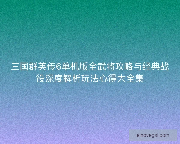 三国群英传6单机版全武将攻略与经典战役深度解析玩法心得大全集