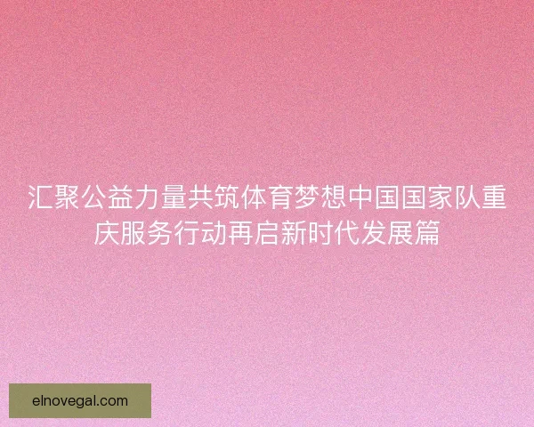 汇聚公益力量共筑体育梦想中国国家队重庆服务行动再启新时代发展篇