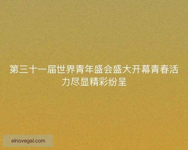 第三十一届世界青年盛会盛大开幕青春活力尽显精彩纷呈